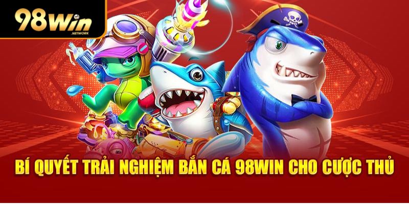 Bí quyết trải nghiệm bắn cá 98Win cho cược thủ