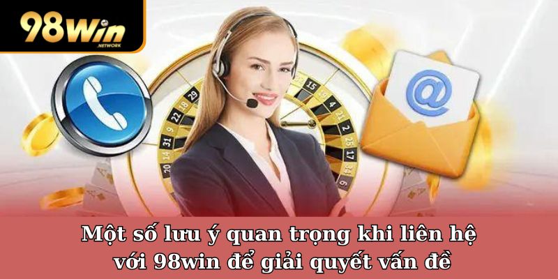 Một số lưu ý quan trọng khi liên hệ với 98win để giải quyết vấn đề